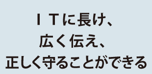 ＩＴに長け、 広く伝え、 正しく守ることができる